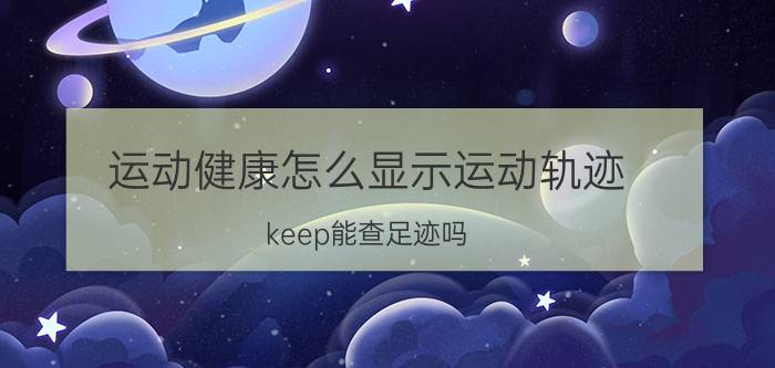 运动健康怎么显示运动轨迹 keep能查足迹吗？